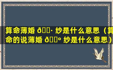 算命薄婚 🕷 纱是什么意思（算命的说薄婚 🐺 纱是什么意思）